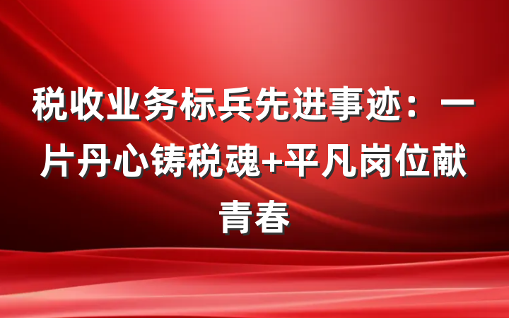 税收业务标兵先进事迹：一片丹心铸税魂 平凡岗位献青春