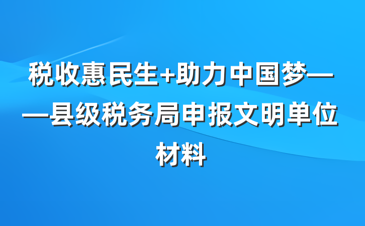 税收惠民生 助力中国梦——县级税务局申报文明单位材料