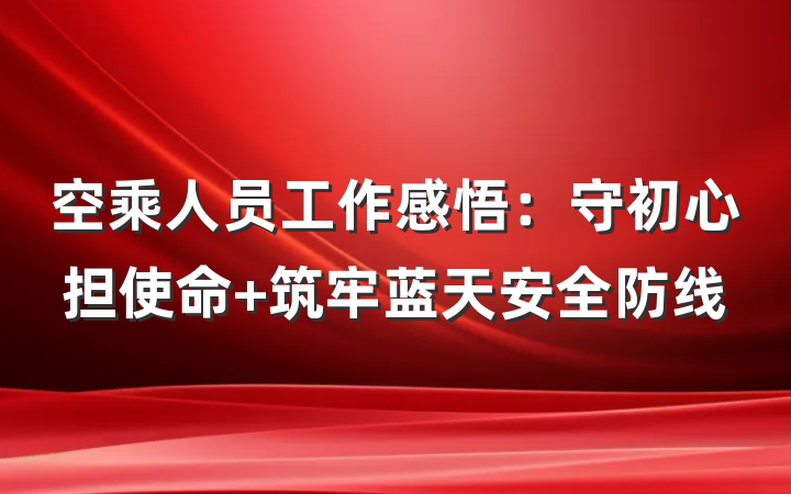 空乘人员工作感悟：守初心担使命 筑牢蓝天安全防线