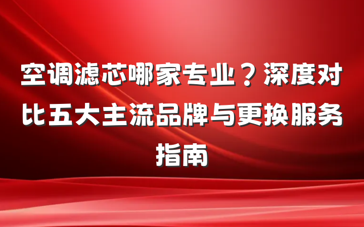 空调滤芯哪家专业？深度对比五大主流品牌与更换服务指南