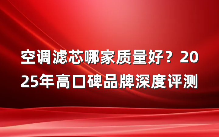 空调滤芯哪家质量好?2025年高口碑品牌深度评测