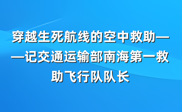 穿越生死航线的空中救助——记交通运输部南海第一救助飞行队队长