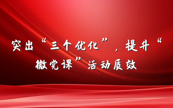 突出“三个优化”，提升“微党课”活动质效