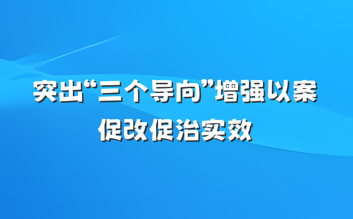 突出“三个导向”增强以案促改促治实效