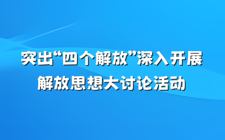 突出“四个解放”深入开展解放思想大讨论活动