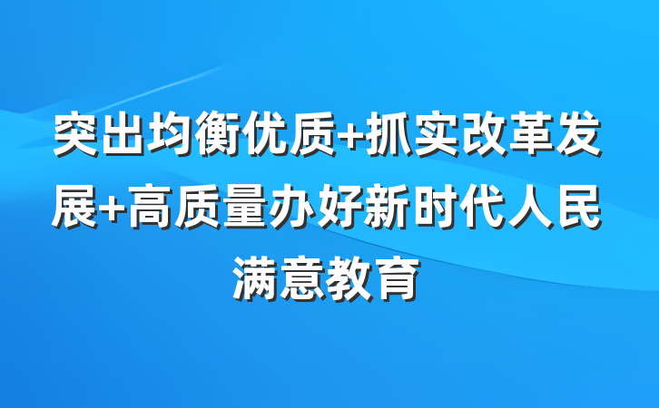 突出均衡优质 抓实改革发展 高质量办好新时代人民满意教育