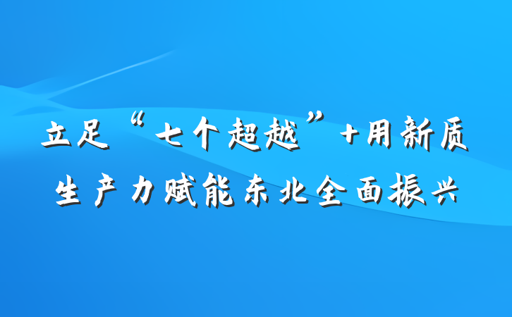 立足“七个超越” 用新质生产力赋能东北全面振兴