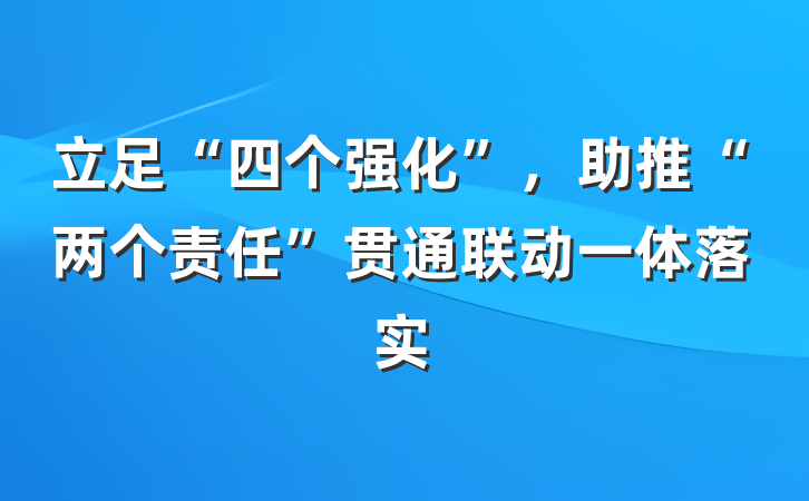 立足“四个强化”，助推“两个责任”贯通联动一体落实
