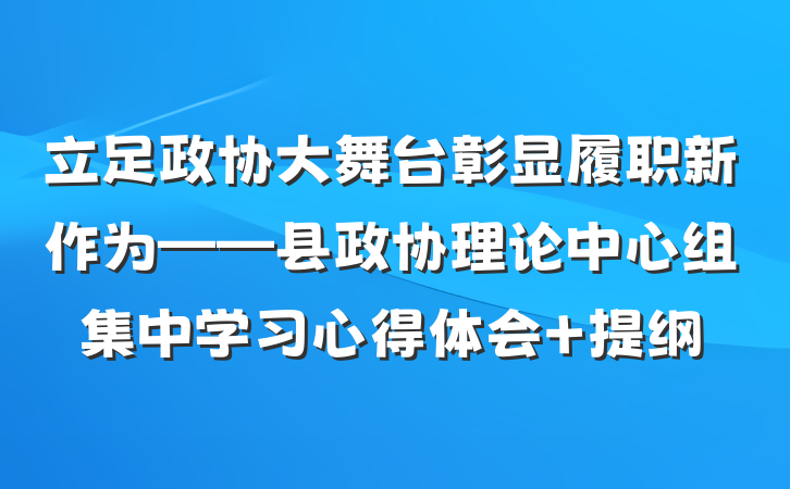 立足政协大舞台彰显履职新作为——县政协理论中心组集中学习心得体会 提纲