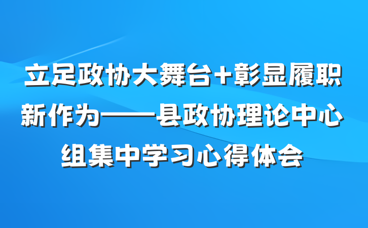 立足政协大舞台 彰显履职新作为——县政协理论中心组集中学习心得体会