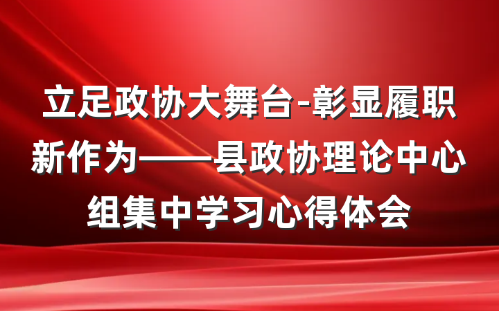 立足政协大舞台-彰显履职新作为——县政协理论中心组集中学习心得体会