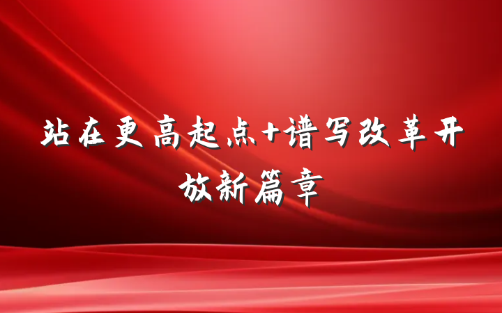 站在更高起点 谱写改革开放新篇章