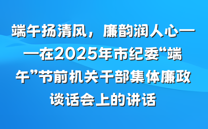 端午扬清风，廉韵润人心——在2025年市纪委“端午”节前机关干部集体廉政谈话会上的讲话