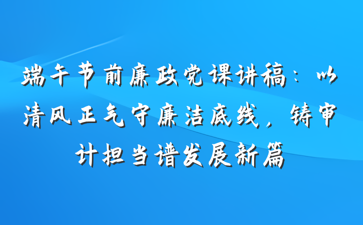 端午节前廉政党课讲稿：以清风正气守廉洁底线，铸审计担当谱发展新篇