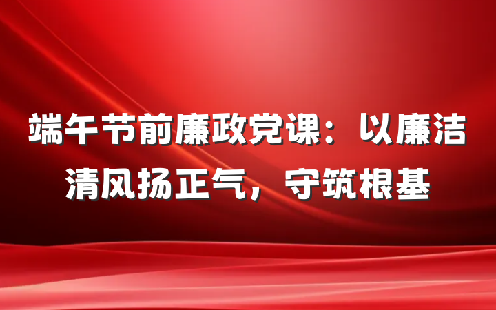 端午节前廉政党课：以廉洁清风扬正气，守筑根基