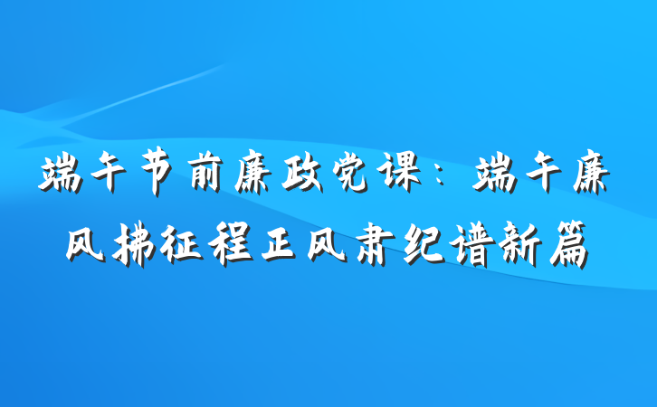 端午节前廉政党课：端午廉风拂征程正风肃纪谱新篇