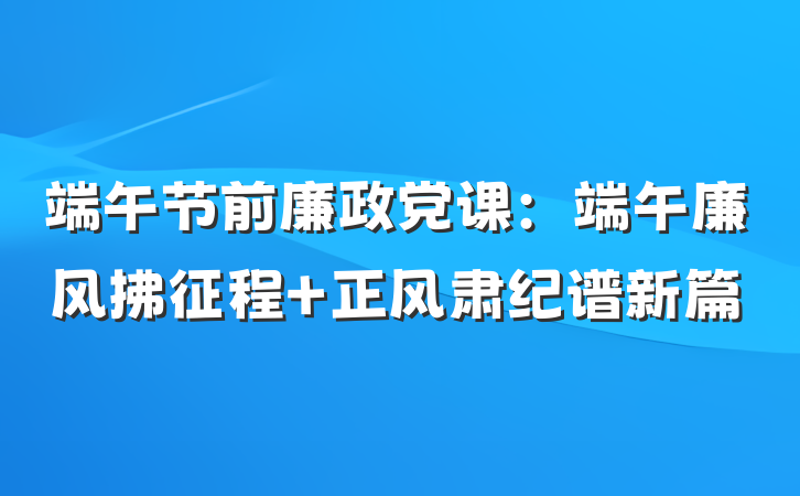 端午节前廉政党课：端午廉风拂征程 正风肃纪谱新篇