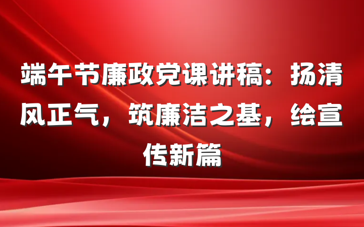 端午节廉政党课讲稿：扬清风正气，筑廉洁之基，绘宣传新篇