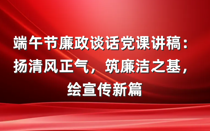 端午节廉政谈话党课讲稿：扬清风正气，筑廉洁之基，绘宣传新篇