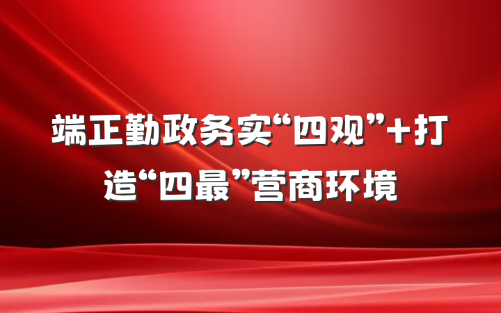 端正勤政务实“四观” 打造“四最”营商环境