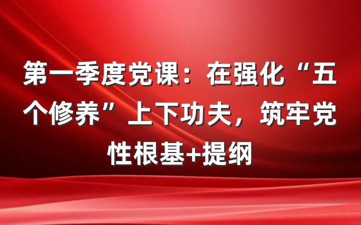 第一季度党课：在强化“五个修养”上下功夫，筑牢党性根基 提纲