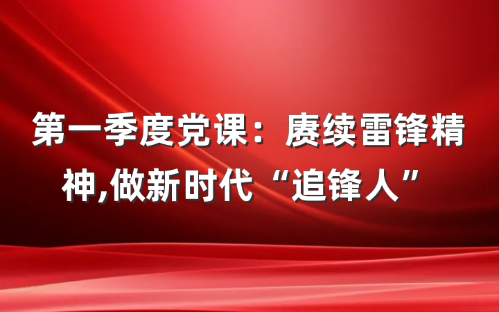 第一季度党课：赓续雷锋精神,做新时代“追锋人”