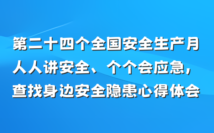 第二十四个全国安全生产月人人讲安全、个个会应急，查找身边安全隐患心得体会