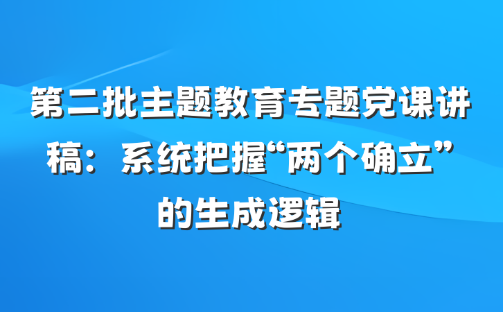 第二批主题教育专题党课讲稿：系统把握“两个确立”的生成逻辑