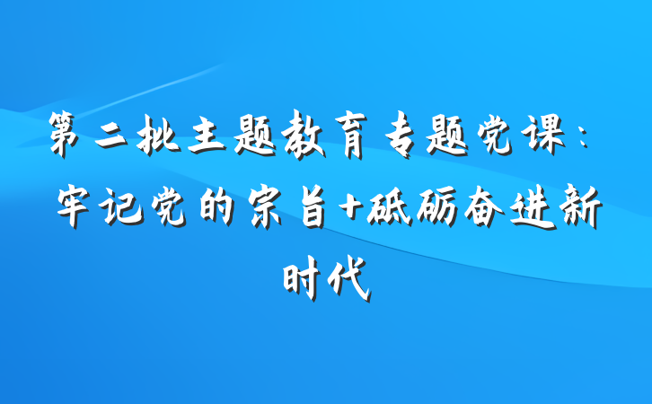 第二批主题教育专题党课：牢记党的宗旨 砥砺奋进新时代