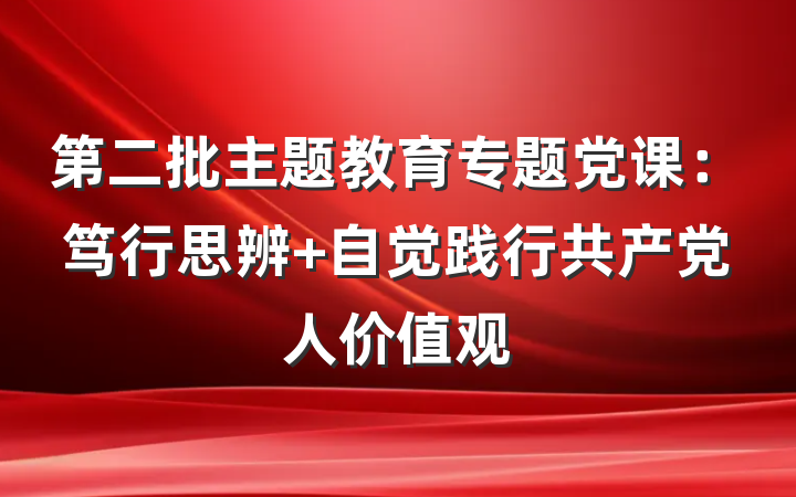 第二批主题教育专题党课：笃行思辨 自觉践行共产党人价值观