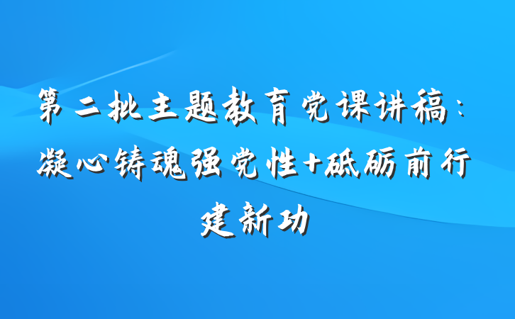 第二批主题教育党课讲稿：凝心铸魂强党性 砥砺前行建新功