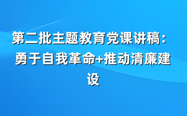 第二批主题教育党课讲稿：勇于自我革命 推动清廉建设