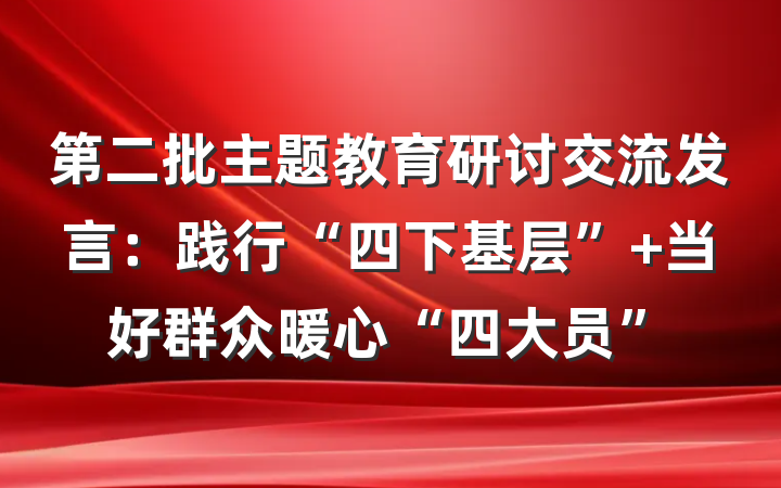 第二批主题教育研讨交流发言：践行“四下基层” 当好群众暖心“四大员”