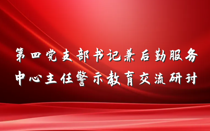 第四党支部书记兼后勤服务中心主任警示教育交流研讨