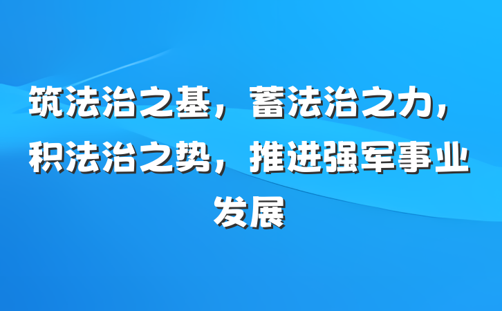 筑法治之基，蓄法治之力，积法治之势，推进强军事业发展