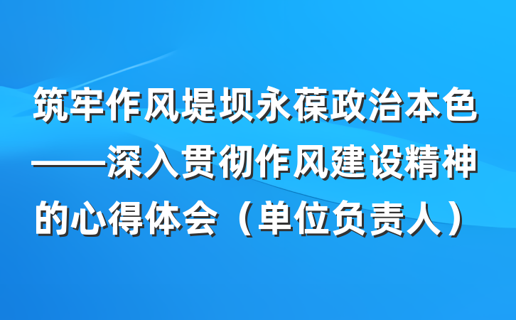 筑牢作风堤坝永葆政治本色——深入贯彻作风建设精神的心得体会（单位负责人）