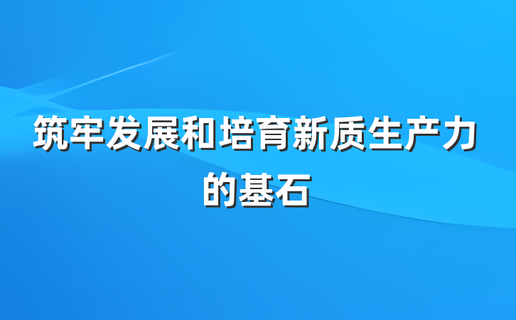 筑牢发展和培育新质生产力的基石