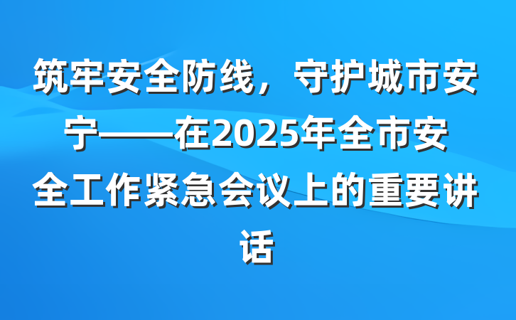 筑牢安全防线，守护城市安宁——在2025年全市安全工作紧急会议上的重要讲话