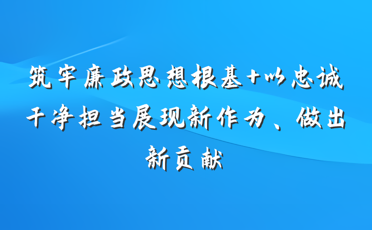 筑牢廉政思想根基 以忠诚干净担当展现新作为、做出新贡献