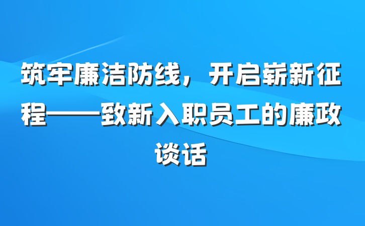 筑牢廉洁防线，开启崭新征程——致新入职员工的廉政谈话