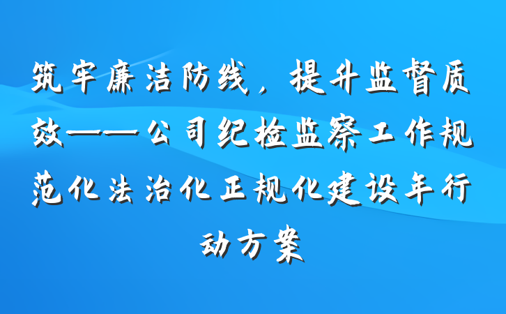筑牢廉洁防线，提升监督质效——公司纪检监察工作规范化法治化正规化建设年行动方案