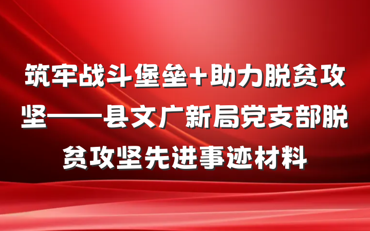 筑牢战斗堡垒 助力脱贫攻坚——县文广新局党支部脱贫攻坚先进事迹材料