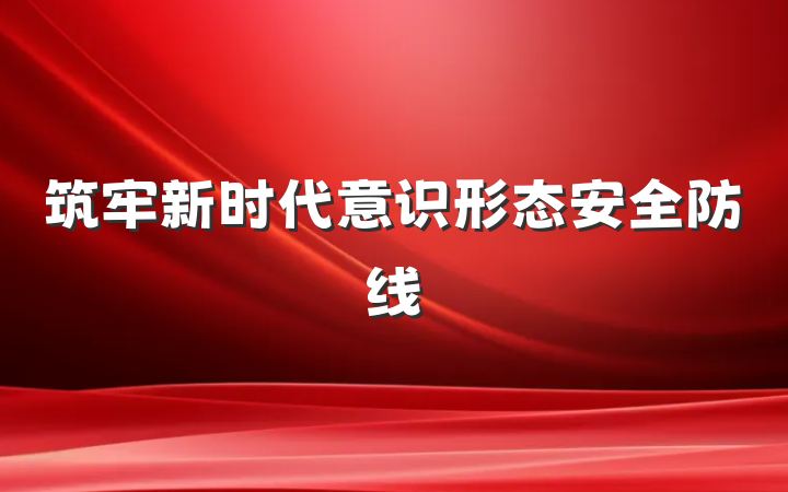 筑牢新时代意识形态安全防线