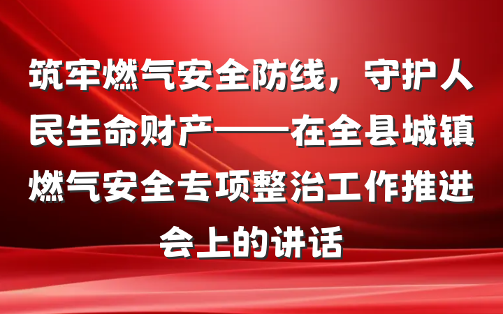 筑牢燃气安全防线，守护人民生命财产——在全县城镇燃气安全专项整治工作推进会上的讲话