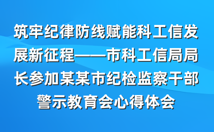 筑牢纪律防线赋能科工信发展新征程——市科工信局局长参加某某市纪检监察干部警示教育会心得体会