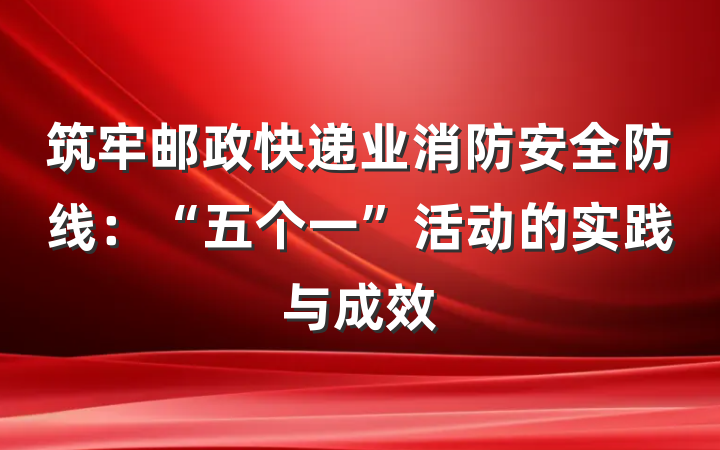 筑牢邮政快递业消防安全防线：“五个一”活动的实践与成效