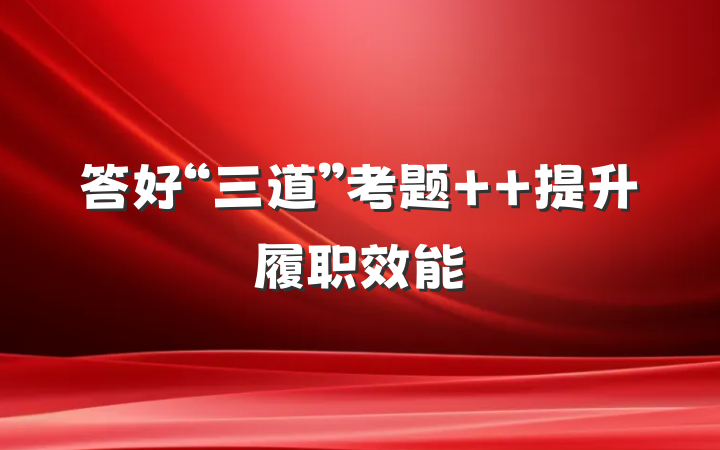 答好“三道”考题  提升履职效能