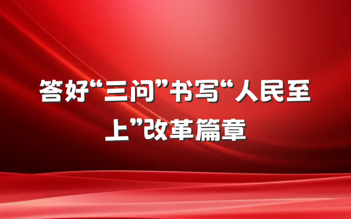 答好“三问”书写“人民至上”改革篇章