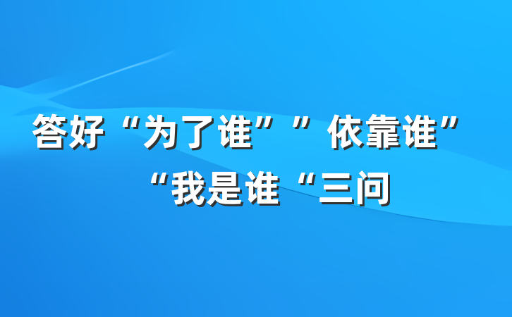 答好“为了谁””依靠谁”“我是谁“三问