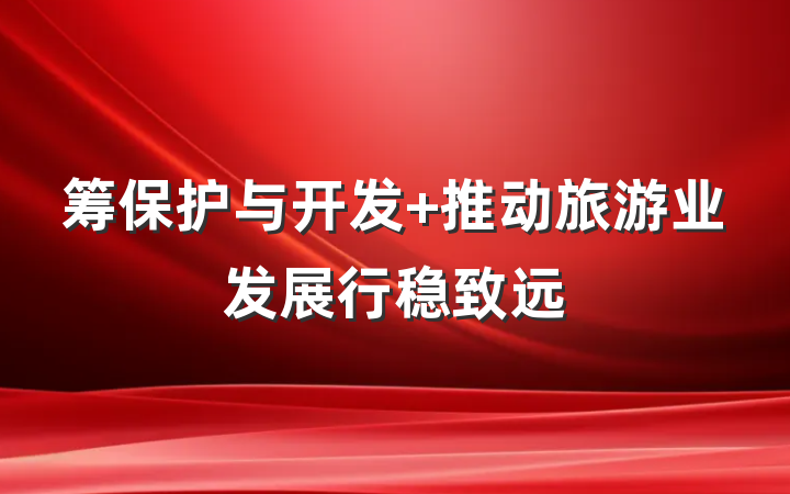 筹保护与开发 推动旅游业发展行稳致远